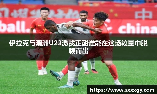 伊拉克与澳洲U23激战正酣谁能在这场较量中脱颖而出